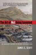 The Art of Not Being Governed di James C. Scott edito da Yale University Press