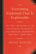 Everything Explained That Is Explainable: On the Creation of the Encyclopaedia Britannica's Celebrated Eleventh Edition, di Denis Boyles edito da KNOPF