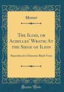 The Iliad, or Achilles' Wrath; At the Siege of Ilion: Reproduced in Dramatic Blank Verse (Classic Reprint) di Homer Homer edito da Forgotten Books