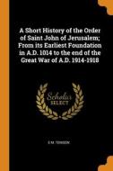A Short History Of The Order Of Saint John Of Jerusalem; From Its Earliest Foundation In A.d. 1014 To The End Of The Great War Of A.d. 1914-1918 di E M. Tenison edito da Franklin Classics