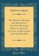The Mayor's Message and Reports of the City Officers, Made to the City Council of Baltimore, for the Year 1881 (Classic Reprint) di Baltimore Mayor edito da Forgotten Books