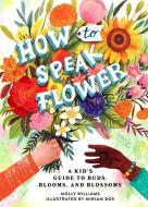 How to Speak Flower: A Kid's Guide to Buds, Blooms, and Blossoms di Molly Williams edito da RUNNING PR KIDS