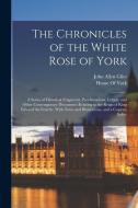 The Chronicles of the White Rose of York: A Series of Historical Fragments, Proclamations, Letters, and Other Contemporary Documents Relating to the R di John Allen Giles edito da LEGARE STREET PR