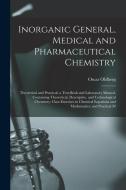 Inorganic General, Medical and Pharmaceutical Chemistry: Theoretical and Practical; a Text-Book and Laboratory Manual, Containing Theoretical, Descrip di Oscar Oldberg edito da LEGARE STREET PR