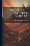 Researches in Theoretical Geology di Henry Thomas De La Beche edito da LEGARE STREET PR