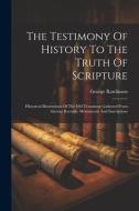 The Testimony Of History To The Truth Of Scripture: Historical Illustrations Of The Old Testament Gathered From Ancient Records, Monuments And Inscrip di George Rawlinson edito da LEGARE STREET PR