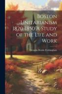 Boston Unitarianism 1820-1850 A Study of the Life and Work di Octavius Brooks Frothingham edito da LEGARE STREET PR