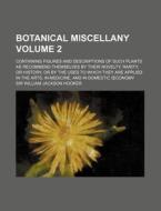 Botanical Miscellany Volume 2; Containing Figures and Descriptions of Such Plants as Recommend Themselves by Their Novelty, Rarity, or History, or by di William Jackson Hooker edito da Rarebooksclub.com