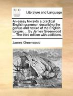 An Essay Towards A Practical English Grammar, Describing The Genius And Nature Of The English Tongue; ... By James Greenwood ... The Third Edition Wi di James Greenwood edito da Gale Ecco, Print Editions