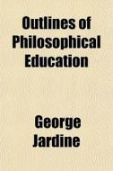 Outlines Of Philosophical Education di George Jardine edito da General Books