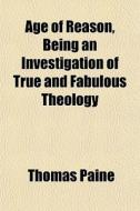 Age Of Reason, Being An Investigation Of True And Fabulous Theology di Thomas Paine edito da General Books Llc