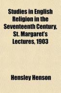 Studies In English Religion In The Seventeenth Century, St. Margaret's Lectures, 1903 di Hensley Henson edito da General Books Llc