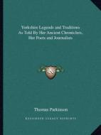 Yorkshire Legends and Traditions as Told by Her Ancient Chroniclers, Her Poets and Journalists di Thomas Parkinson edito da Kessinger Publishing