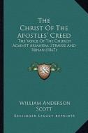 The Christ of the Apostles' Creed: The Voice of the Church Against Arianism, Strauss and Renan (1867) di William Anderson Scott edito da Kessinger Publishing