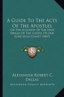 A Guide to the Acts of the Apostles: Or the Account of the First Spread of the Gospel of Our Lord Jesus Christ (1847) di Alexander Robert C. Dallas edito da Kessinger Publishing