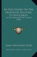 Six Discourses on the Prophesies Relating to Antichrist: In the Apocalypse of St. John (1846) di James Henthorn Todd edito da Kessinger Publishing