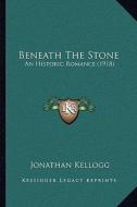 Beneath the Stone: An Historic Romance (1918) di Jonathan Kellogg edito da Kessinger Publishing