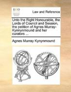 Unto The Right Honourable, The Lords Of Council And Session, The Petition Of Agnes Murray-kynnynmound And Her Curators di Agnes Murray Kynynmound edito da Gale Ecco, Print Editions