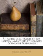 A Travers La Mitraille Et Sur L'Ocean: Aventures Et Combats: Souvenirs Personnels di Garneray Louis 1783-1857 edito da Nabu Press
