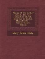 Manual of the Mother Church, the First Church of Christ, Scientist, in Boston, Massachusets di Mary Baker Eddy edito da Nabu Press