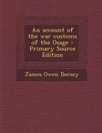 An Account of the War Customs of the Osage - Primary Source Edition di James Owen Dorsey edito da Nabu Press