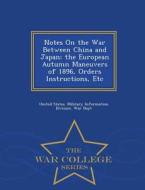 Notes On The War Between China And Japan; The European Autumn Maneuvers Of 1896, Orders Instructions, Etc - War College Series edito da War College Series