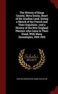 The History Of Kings County, Nova Scotia, Heart Of The Acadian Land, Giving A Sketch Of The French And Their Expulsion; And A History Of The New Engla di Arthur Wentworth Hamilton Eaton edito da Andesite Press