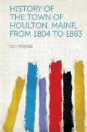 History of the Town of Houlton, Maine, from 1804 to 1883 edito da HardPress Publishing
