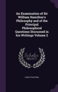 An Examination Of Sir William Hamilton's Philosophy And Of The Principal Philosophical Questions Discussed In His Writings Volume 2 di John Stuart Mill edito da Palala Press