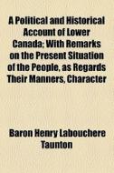 A Political And Historical Account Of Lower Canada; With Remarks On The Present Situation Of The People, As Regards Their Manners, Character, Religion di Pierre De Sales Laterrire, Baron Henry Labouchere Taunton edito da General Books Llc