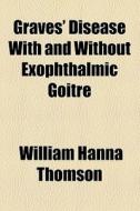 Graves' Disease With And Without Exophthalmic Goitre (1904) di William Hanna Thomson edito da General Books Llc