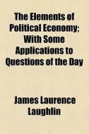 The Elements Of Political Economy; With Some Applications To Questions Of The Day di James Laurence Laughlin edito da General Books Llc