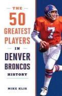 The 50 Greatest Players in Denver Broncos History di Mike Klis edito da Rowman & Littlefield