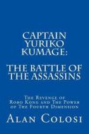 Captain Yuriko Kumage: The Battle of the Assassins: The Revenge of Robo Kong and the Power of the Fourth Dimension di Alan Colosi edito da Createspace