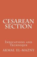 CESAREAN SECTION: INDICATIONS AND TECHNI di AKMAL EL-MAZNY edito da LIGHTNING SOURCE UK LTD