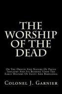The Worship of the Dead: Or the Origin and Nature of Pagan Idolatry and Its Bearing Upon the Early History of Egypt and Babylonia di J. Garnier edito da Createspace Independent Publishing Platform