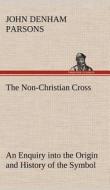 The Non-Christian Cross An Enquiry into the Origin and History of the Symbol Eventually Adopted as That of Our Religion di John Denham Parsons edito da TREDITION CLASSICS