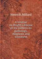 A Treatise On Bright's Disease Of The Kidneys Its Pathology, Diagnosis And Treatment di Henry B Millard edito da Book On Demand Ltd.