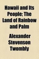 Hawaii And Its People; The Land Of Rainbow And Palm di Alexander Stevenson Twombly edito da General Books Llc