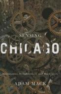 Sensing Chicago di Adam Mack edito da University of Illinois Press