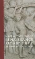 Make a Joyful Noise - Renaissance Art and Music at Florence Cathedral di Gary M. Radke edito da Yale University Press