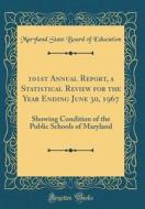 101st Annual Report, a Statistical Review for the Year Ending June 30, 1967: Showing Condition of the Public Schools of Maryland (Classic Reprint) di Maryland State Board of Education edito da Forgotten Books