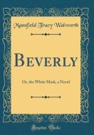 Beverly: Or, the White Mask, a Novel (Classic Reprint) di Mansfield Tracy Walworth edito da Forgotten Books
