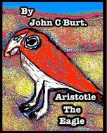 Aristotle The Eagle. di John C Burt. edito da Blurb