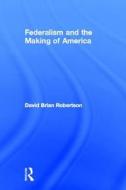 Federalism And The Making Of America di David Brian Robertson edito da Taylor & Francis Ltd