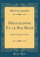 Maguelonne Et Le Roi René: Drame Lyrique En 3 Actes (Classic Reprint) di Henri de Saussine edito da Forgotten Books