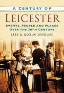 A Century of Leicester di Robin Jenkins edito da The History Press