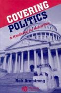 Covering Politics: A Handbook for Journalists di Rob Armstrong edito da BLACKWELL PUB PROFESSIONAL