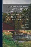 A Short Narrative of the Horrid Massacre in Boston, Perpetrated in the Evening of the Fifth day of March, 1770 di Boston (Mass )., James Bowdoin, Joseph Warren edito da LEGARE STREET PR