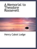 A Memorial to Theodore Roosevelt di Henry Cabot Lodge edito da BiblioLife